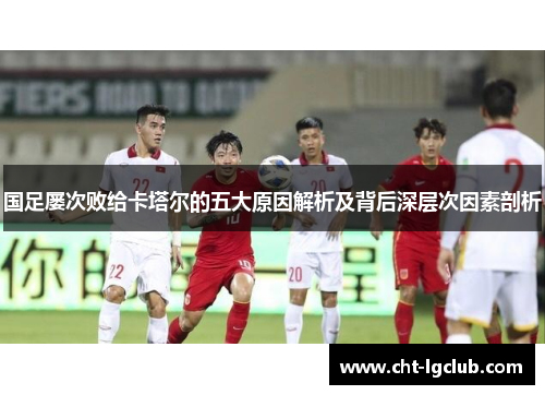 国足屡次败给卡塔尔的五大原因解析及背后深层次因素剖析