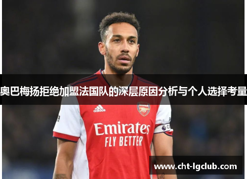 奥巴梅扬拒绝加盟法国队的深层原因分析与个人选择考量