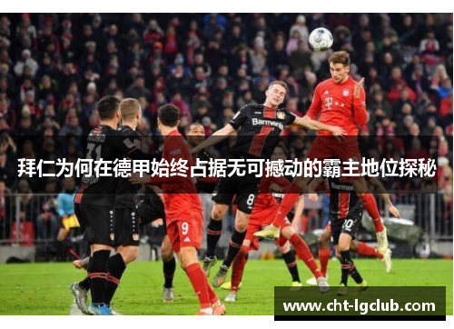 拜仁为何在德甲始终占据无可撼动的霸主地位探秘
