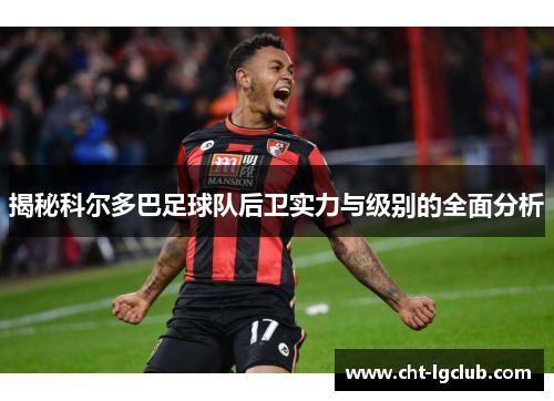 揭秘科尔多巴足球队后卫实力与级别的全面分析