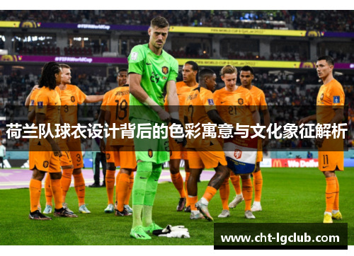 荷兰队球衣设计背后的色彩寓意与文化象征解析