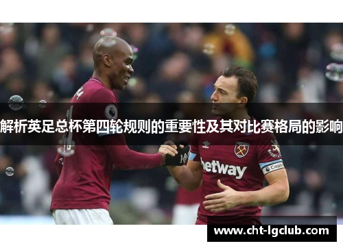 解析英足总杯第四轮规则的重要性及其对比赛格局的影响 解析英足总杯第四轮规则的重要性及其对比赛格局的影响