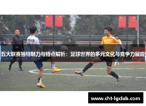 五大联赛独特魅力与特点解析：足球世界的多元文化与竞争力展现
