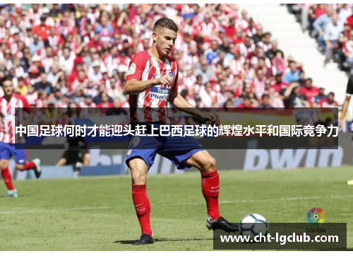 中国足球何时才能迎头赶上巴西足球的辉煌水平和国际竞争力