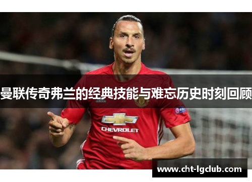 曼联传奇弗兰的经典技能与难忘历史时刻回顾