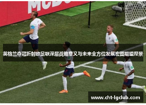 英格兰夺冠折射欧足联深层战略意义与未来全方位发展宏图期望愿景 英格兰夺冠折射欧足联深层战略意义与未来全方位发展宏图期望愿景