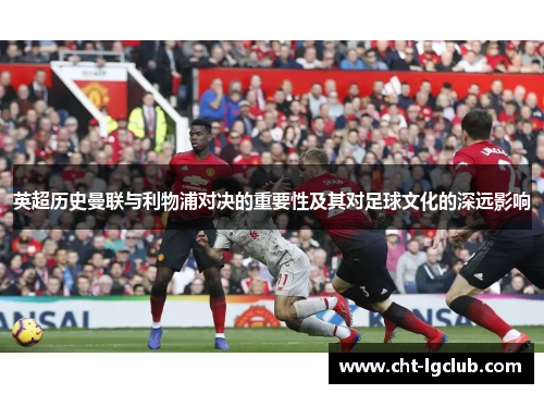 英超历史曼联与利物浦对决的重要性及其对足球文化的深远影响 英超历史曼联与利物浦对决的重要性及其对足球文化的深远影响