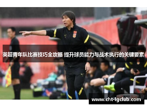 英超青年队比赛技巧全攻略 提升球员能力与战术执行的关键要素
