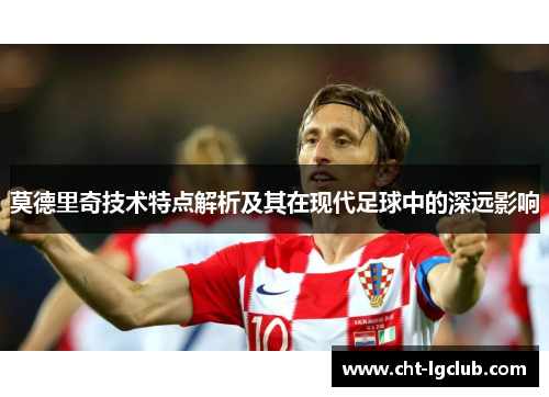 莫德里奇技术特点解析及其在现代足球中的深远影响 莫德里奇技术特点解析及其在现代足球中的深远影响