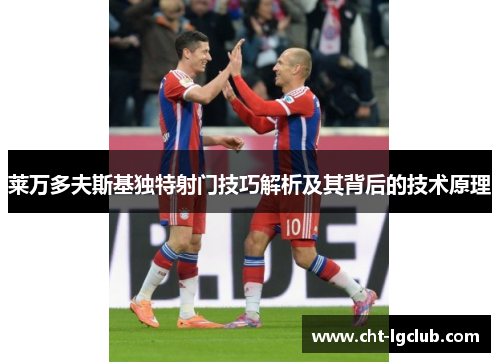 莱万多夫斯基独特射门技巧解析及其背后的技术原理 莱万多夫斯基独特射门技巧解析及其背后的技术原理