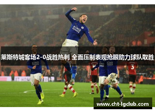 莱斯特城客场2-0战胜热刺 全面压制表现抢眼助力球队取胜 莱斯特城客场2-0战胜热刺 全面压制表现抢眼助力球队取胜