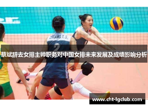 蔡斌辞去女排主帅职务对中国女排未来发展及成绩影响分析