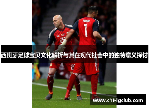 西班牙足球宝贝文化解析与其在现代社会中的独特意义探讨 西班牙足球宝贝文化解析与其在现代社会中的独特意义探讨