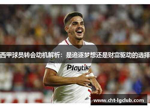 西甲球员转会动机解析：是追逐梦想还是财富驱动的选择
