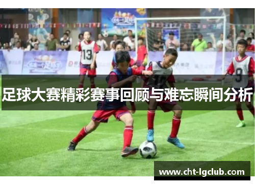 足球大赛精彩赛事回顾与难忘瞬间分析 足球大赛精彩赛事回顾与难忘瞬间分析