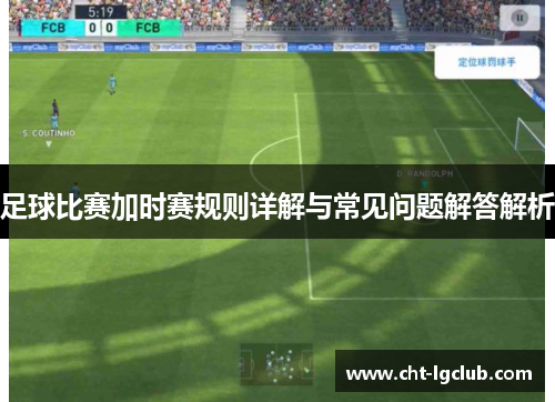 足球比赛加时赛规则详解与常见问题解答解析 足球比赛加时赛规则详解与常见问题解答解析