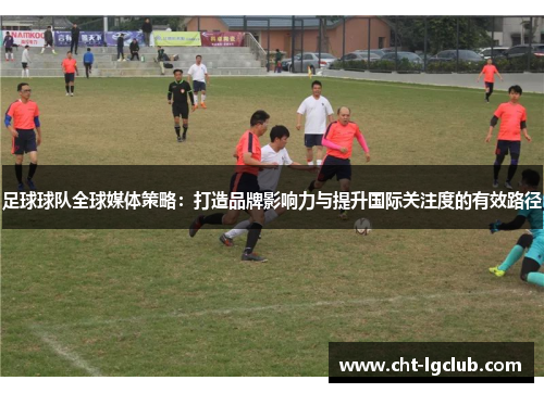 足球球队全球媒体策略：打造品牌影响力与提升国际关注度的有效路径