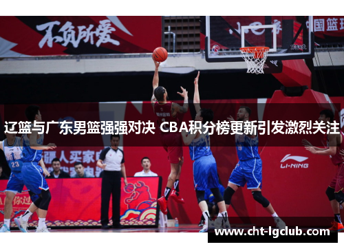 辽篮与广东男篮强强对决 CBA积分榜更新引发激烈关注