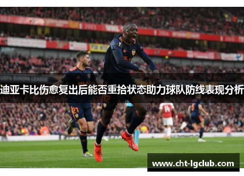 迪亚卡比伤愈复出后能否重拾状态助力球队防线表现分析 迪亚卡比伤愈复出后能否重拾状态助力球队防线表现分析
