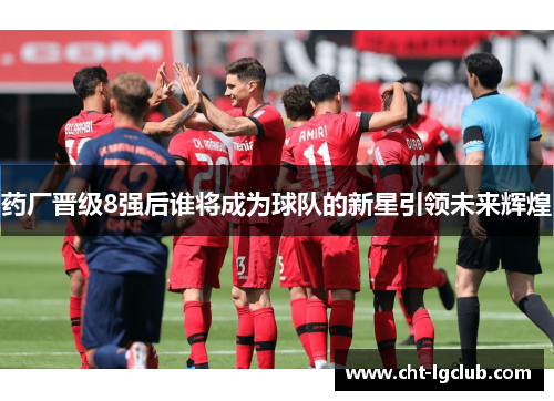 药厂晋级8强后谁将成为球队的新星引领未来辉煌 药厂晋级8强后谁将成为球队的新星引领未来辉煌