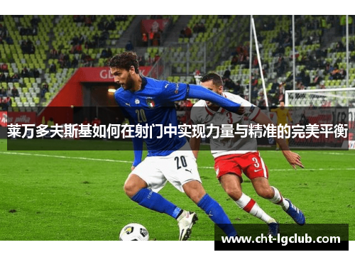 莱万多夫斯基如何在射门中实现力量与精准的完美平衡