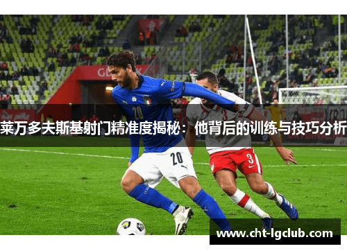莱万多夫斯基射门精准度揭秘:他背后的训练与技巧分析 莱万多夫斯基射门精准度揭秘:他背后的训练与技巧分析