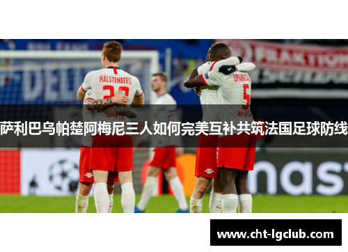 萨利巴乌帕楚阿梅尼三人如何完美互补共筑法国足球防线