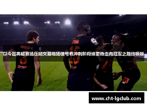 以今晨英超赛场压哨交易临场信号看冲刺阶段谁更稳走向冠军之路终极版