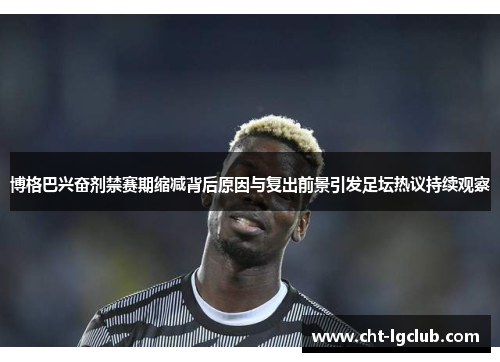 博格巴兴奋剂禁赛期缩减背后原因与复出前景引发足坛热议持续观察 博格巴兴奋剂禁赛期缩减背后原因与复出前景引发足坛热议持续观察