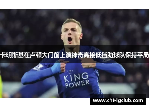 卡明斯基在卢顿大门前上演神奇高接低挡助球队保持平局