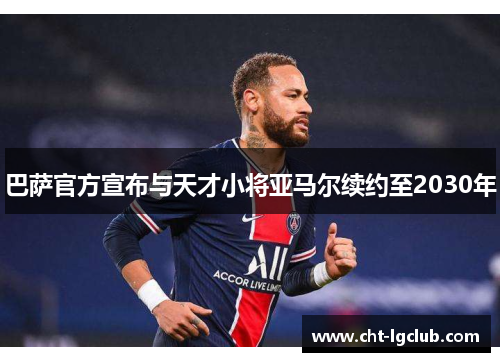 巴萨官方宣布与天才小将亚马尔续约至2030年 巴萨官方宣布与天才小将亚马尔续约至2030年