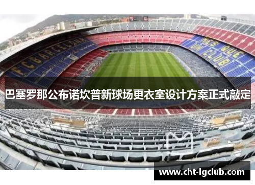 巴塞罗那公布诺坎普新球场更衣室设计方案正式敲定 巴塞罗那公布诺坎普新球场更衣室设计方案正式敲定