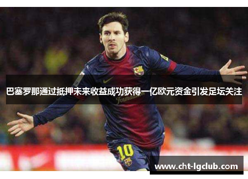 巴塞罗那通过抵押未来收益成功获得一亿欧元资金引发足坛关注