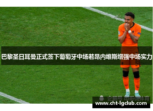 巴黎圣日耳曼正式签下葡萄牙中场若昂内维斯增强中场实力