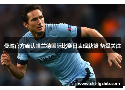 曼城官方确认哈兰德国际比赛日表现获赞 备受关注 曼城官方确认哈兰德国际比赛日表现获赞 备受关注