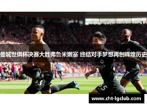 曼城世俱杯决赛大胜弗鲁米嫩塞 终结对手梦想再创辉煌历史 曼城世俱杯决赛大胜弗鲁米嫩塞 终结对手梦想再创辉煌历史