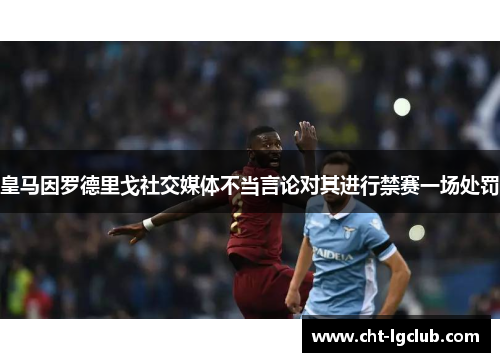 皇马因罗德里戈社交媒体不当言论对其进行禁赛一场处罚