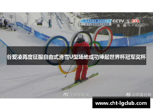 谷爱凌再度征服自由式滑雪U型场地成功捧起世界杯冠军奖杯