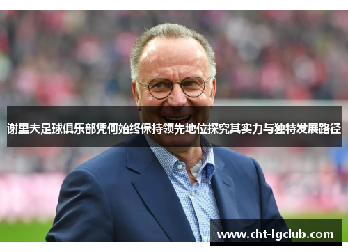 谢里夫足球俱乐部凭何始终保持领先地位探究其实力与独特发展路径