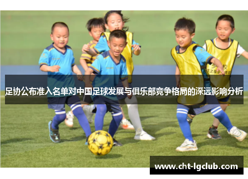 足协公布准入名单对中国足球发展与俱乐部竞争格局的深远影响分析 足协公布准入名单对中国足球发展与俱乐部竞争格局的深远影响分析