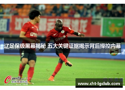 辽足保级黑幕揭秘 五大关键证据揭示背后操控内幕 辽足保级黑幕揭秘 五大关键证据揭示背后操控内幕