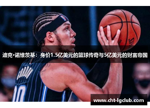 迪克·诺维茨基:身价1.5亿美元的篮球传奇与5亿美元的财富帝国 迪克·诺维茨基:身价1.5亿美元的篮球传奇与5亿美元的财富帝国