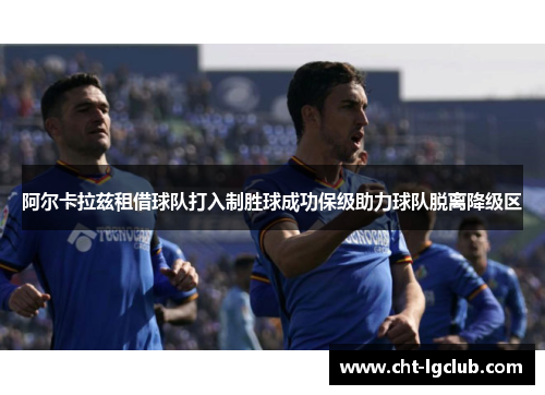 阿尔卡拉兹租借球队打入制胜球成功保级助力球队脱离降级区