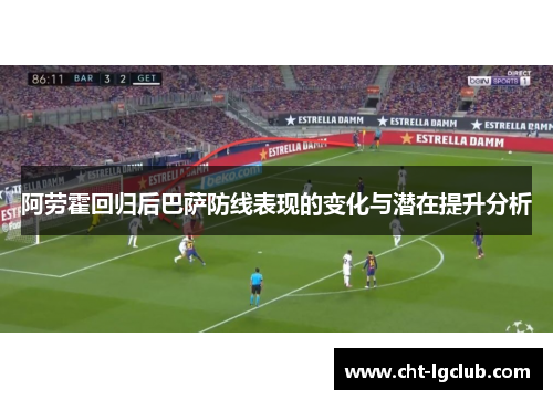 阿劳霍回归后巴萨防线表现的变化与潜在提升分析 阿劳霍回归后巴萨防线表现的变化与潜在提升分析