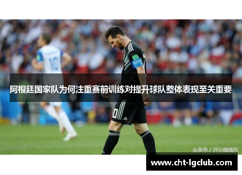 阿根廷国家队为何注重赛前训练对提升球队整体表现至关重要 阿根廷国家队为何注重赛前训练对提升球队整体表现至关重要
