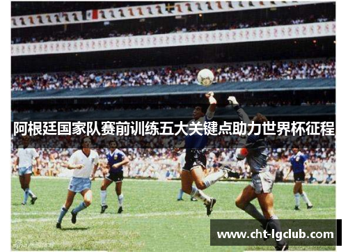 阿根廷国家队赛前训练五大关键点助力世界杯征程 阿根廷国家队赛前训练五大关键点助力世界杯征程