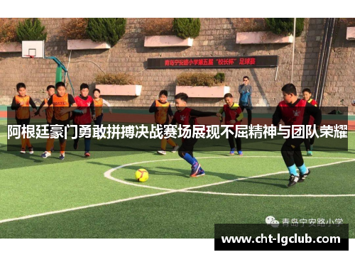 阿根廷豪门勇敢拼搏决战赛场展现不屈精神与团队荣耀 阿根廷豪门勇敢拼搏决战赛场展现不屈精神与团队荣耀