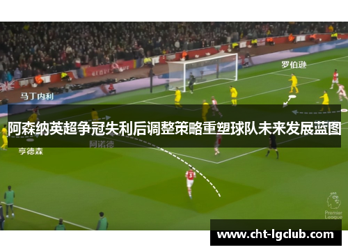 阿森纳英超争冠失利后调整策略重塑球队未来发展蓝图 阿森纳英超争冠失利后调整策略重塑球队未来发展蓝图