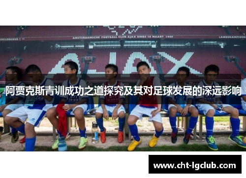阿贾克斯青训成功之道探究及其对足球发展的深远影响 阿贾克斯青训成功之道探究及其对足球发展的深远影响
