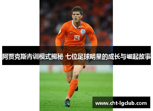 阿贾克斯青训模式揭秘 七位足球明星的成长与崛起故事 阿贾克斯青训模式揭秘 七位足球明星的成长与崛起故事